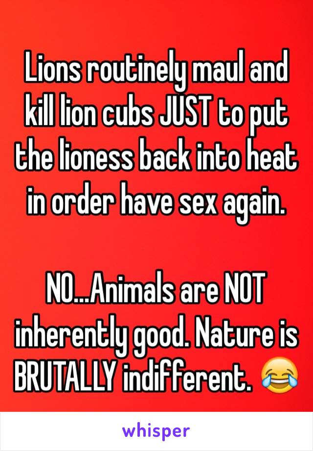 Lions routinely maul and kill lion cubs JUST to put the lioness back into heat in order have sex again.

NO...Animals are NOT inherently good. Nature is BRUTALLY indifferent. 😂