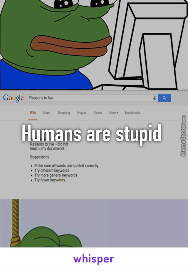 Humans are stupid 