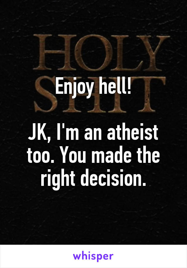 Enjoy hell!

JK, I'm an atheist too. You made the right decision.