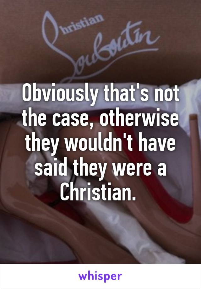 Obviously that's not the case, otherwise they wouldn't have said they were a Christian. 