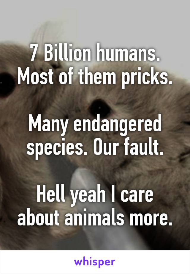 7 Billion humans. Most of them pricks.

Many endangered species. Our fault.

Hell yeah I care about animals more.