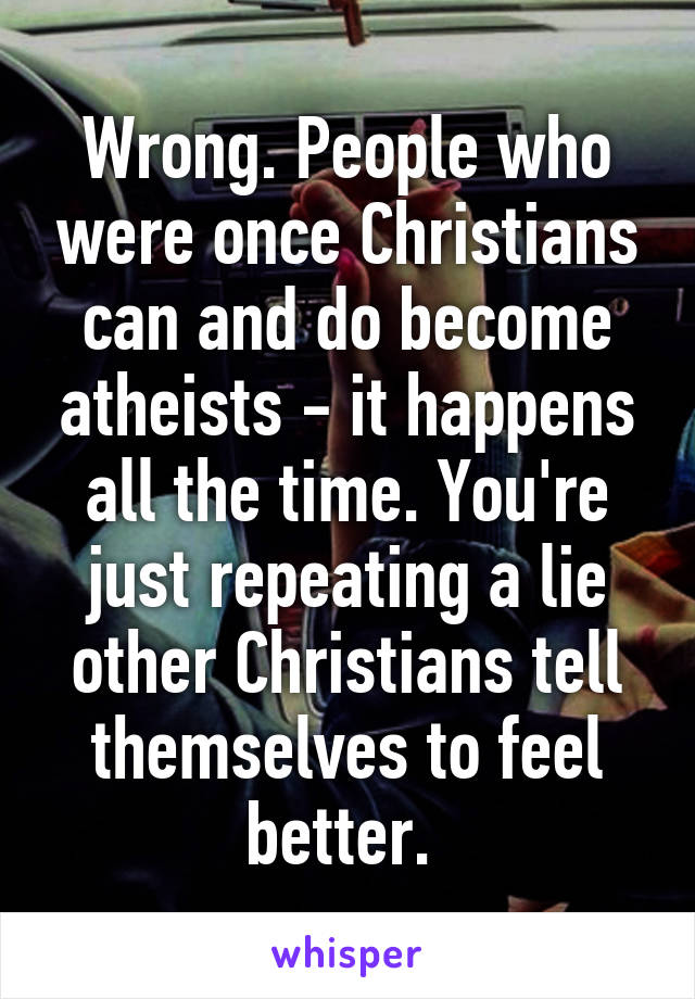 Wrong. People who were once Christians can and do become atheists - it happens all the time. You're just repeating a lie other Christians tell themselves to feel better. 