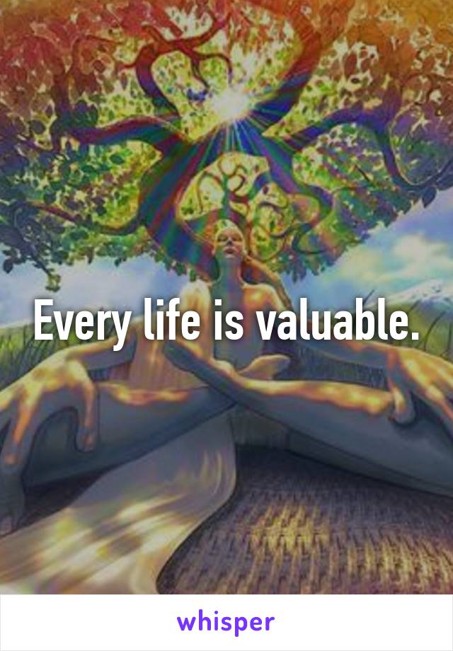 Every life is valuable.