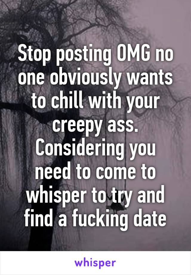 Stop posting OMG no one obviously wants to chill with your creepy ass.
Considering you need to come to whisper to try and find a fucking date