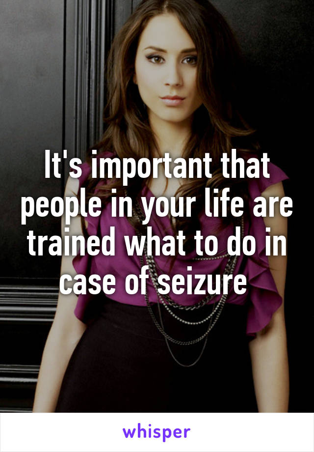 It's important that people in your life are trained what to do in case of seizure 