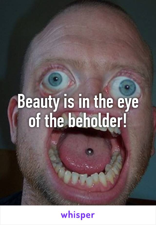 Beauty is in the eye of the beholder!