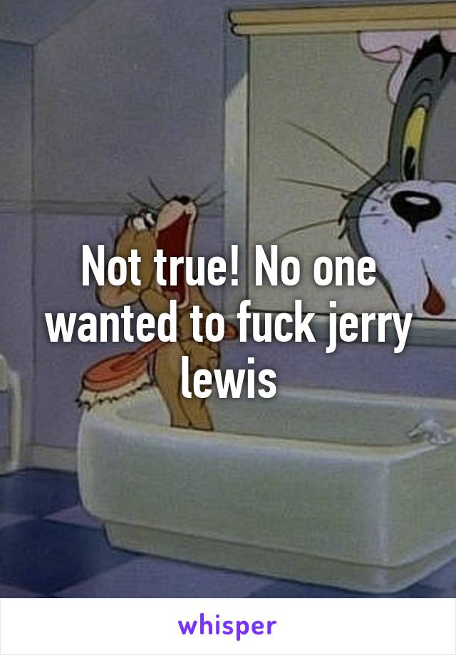 Not true! No one wanted to fuck jerry lewis