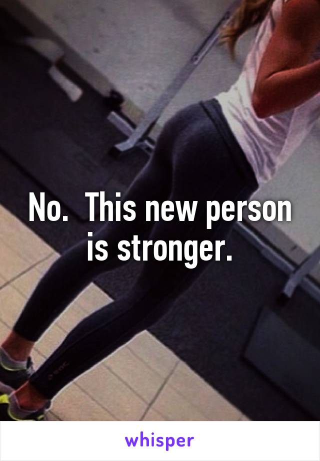 No.  This new person is stronger.