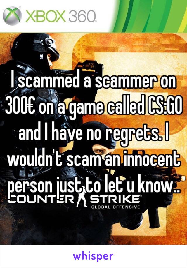 I scammed a scammer on 300€ on a game called CS:GO and I have no regrets. I wouldn't scam an innocent person just to let u know..