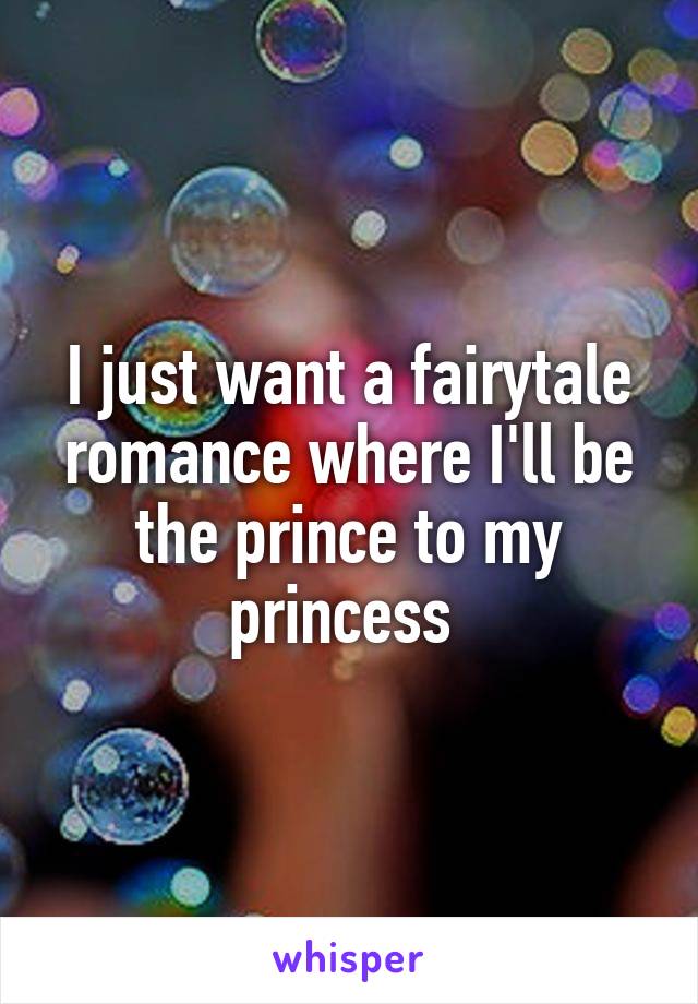 I just want a fairytale romance where I'll be the prince to my princess 