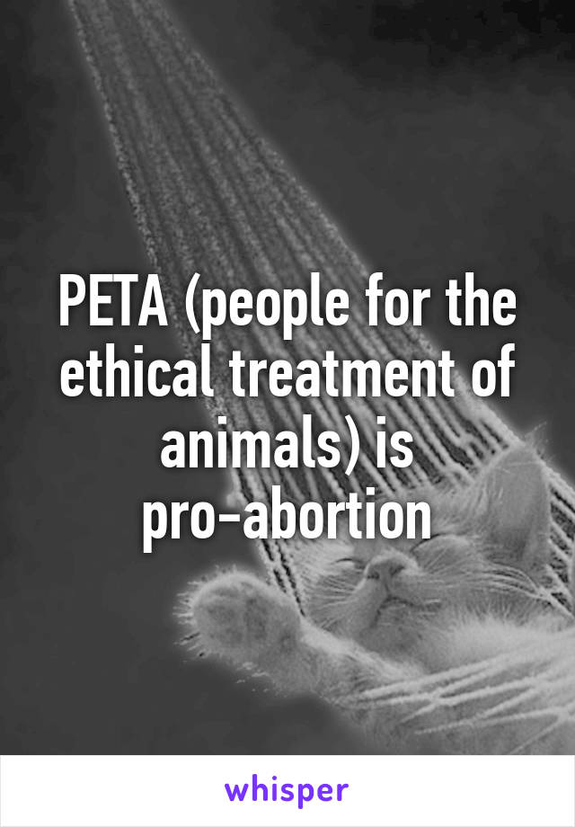 PETA (people for the ethical treatment of animals) is pro-abortion