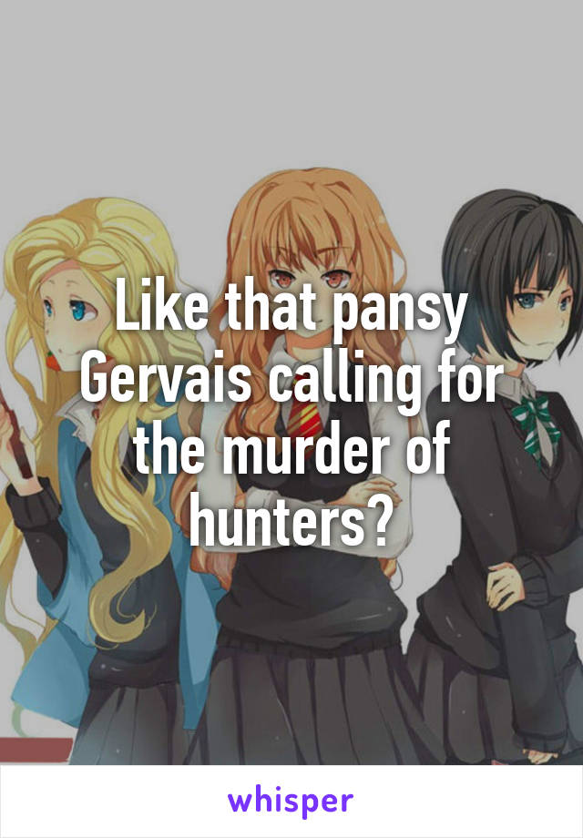 Like that pansy Gervais calling for the murder of hunters?