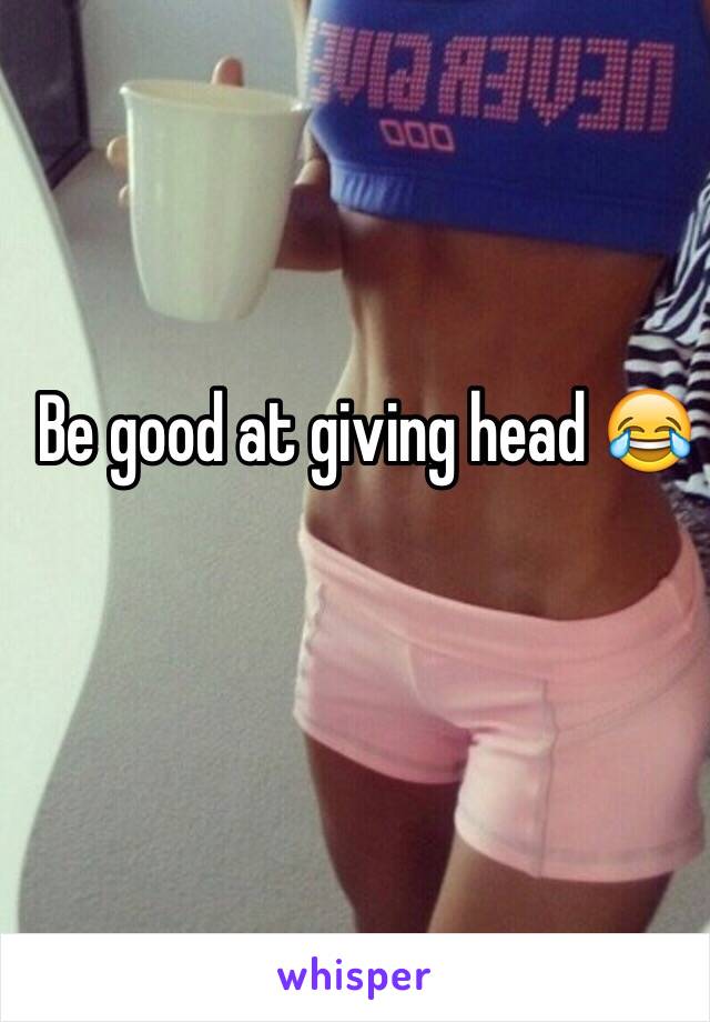 Be good at giving head 😂