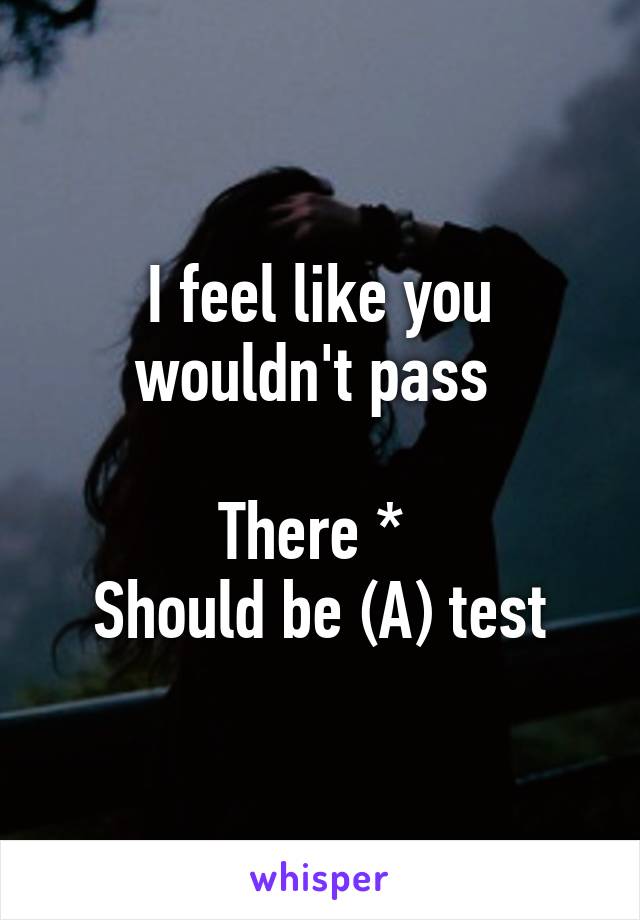 I feel like you wouldn't pass 

There * 
Should be (A) test