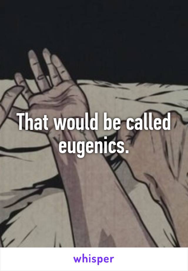 That would be called eugenics.