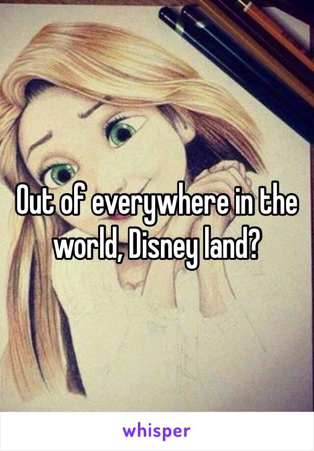 Out of everywhere in the world, Disney land? 