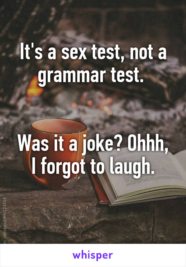 It's a sex test, not a grammar test. 


Was it a joke? Ohhh, I forgot to laugh.

