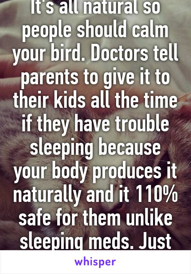 It's all natural so people should calm your bird. Doctors tell parents to give it to their kids all the time if they have trouble sleeping because your body produces it naturally and it 110% safe for them unlike sleeping meds. Just 1-2 is ok  