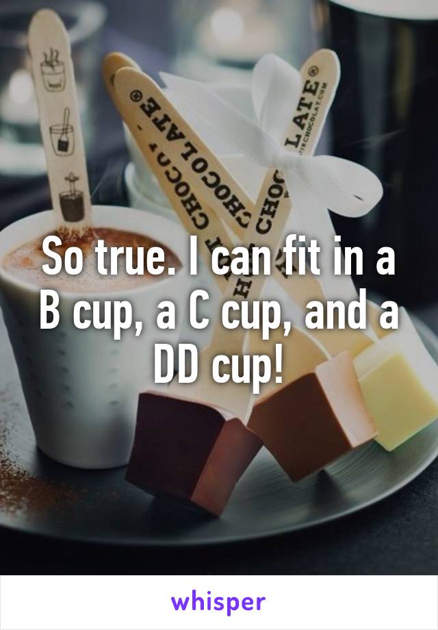 So true. I can fit in a B cup, a C cup, and a DD cup!