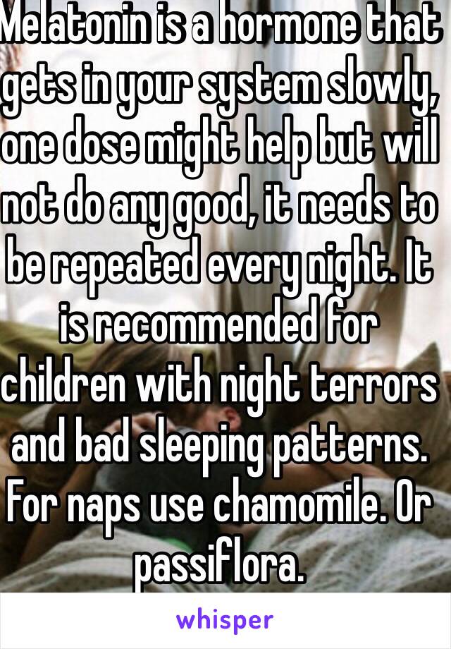 Melatonin is a hormone that gets in your system slowly, one dose might help but will not do any good, it needs to be repeated every night. It is recommended for children with night terrors and bad sleeping patterns. For naps use chamomile. Or passiflora.