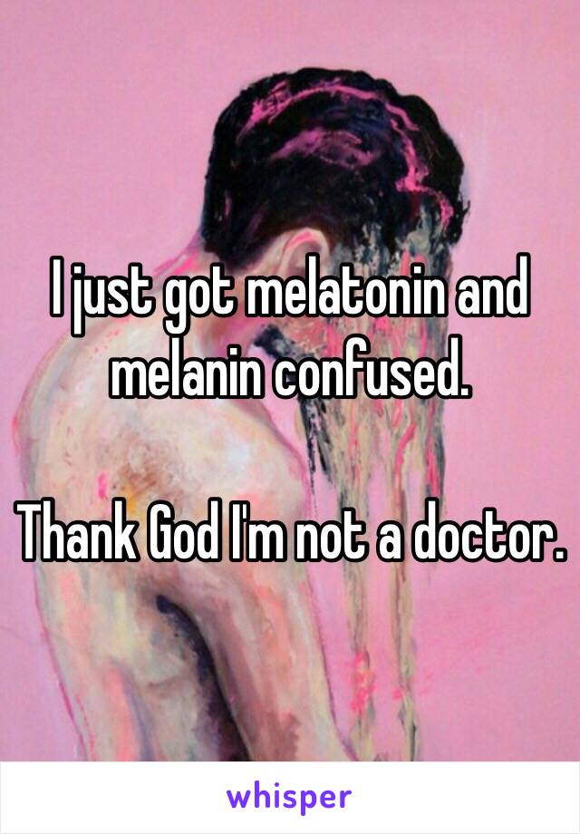 I just got melatonin and melanin confused. 

Thank God I'm not a doctor.