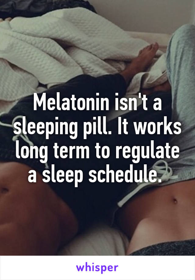 Melatonin isn't a sleeping pill. It works long term to regulate a sleep schedule. 