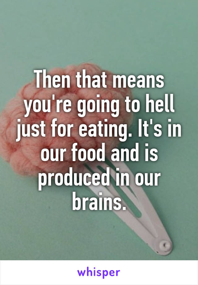 Then that means you're going to hell just for eating. It's in our food and is produced in our brains.