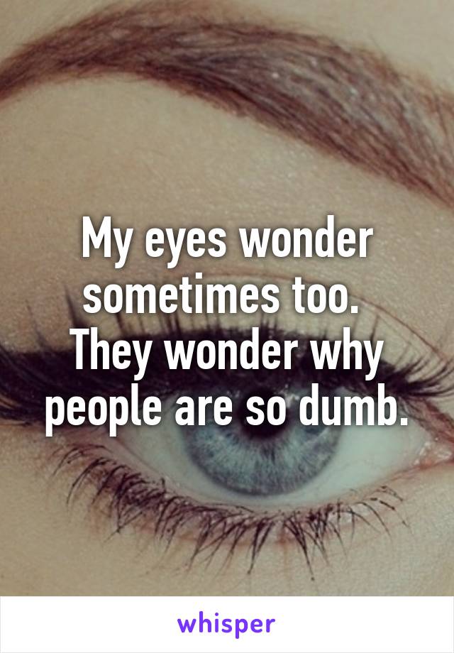 My eyes wonder sometimes too. 
They wonder why people are so dumb.