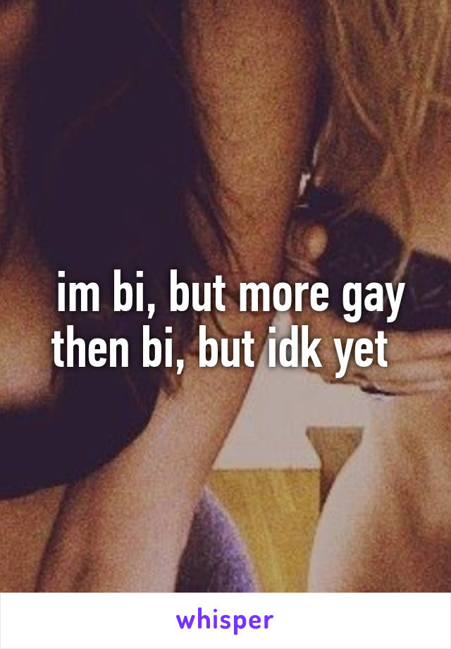  im bi, but more gay then bi, but idk yet 