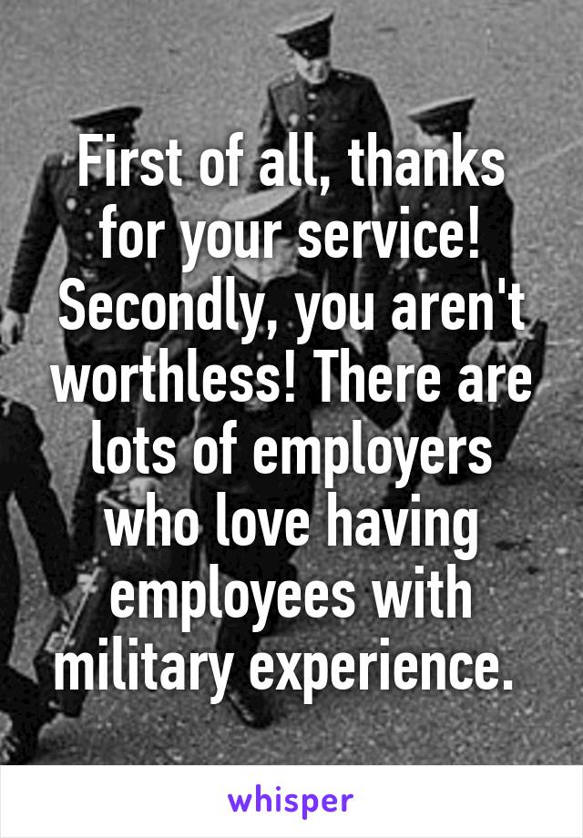 First of all, thanks for your service!
Secondly, you aren't worthless! There are lots of employers who love having employees with military experience. 