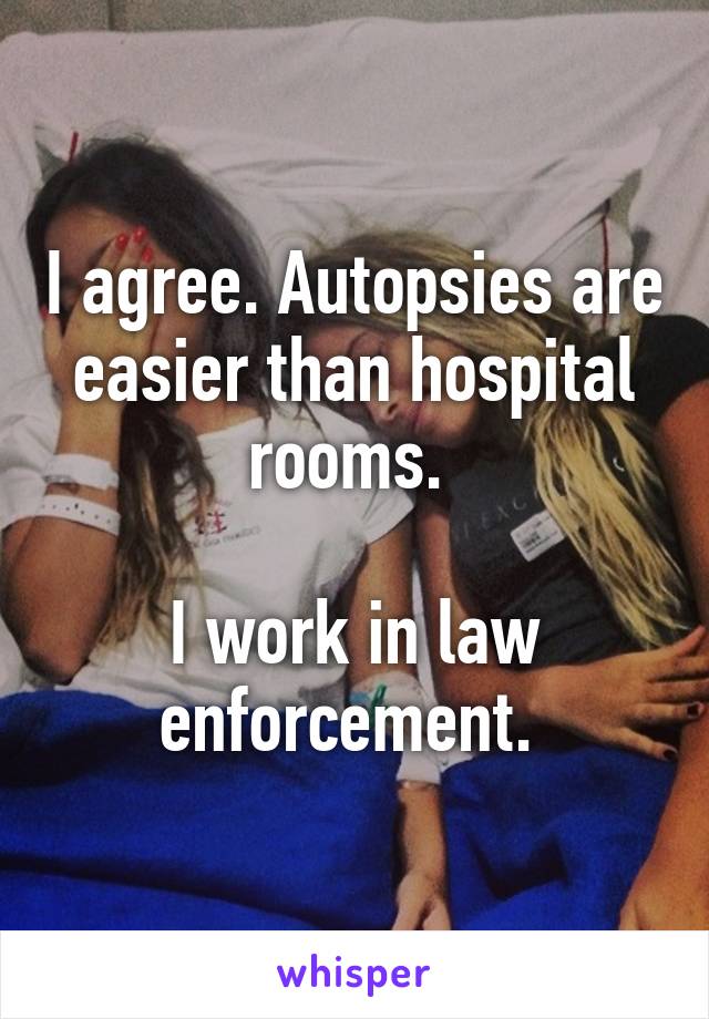 I agree. Autopsies are easier than hospital rooms. 

I work in law enforcement. 