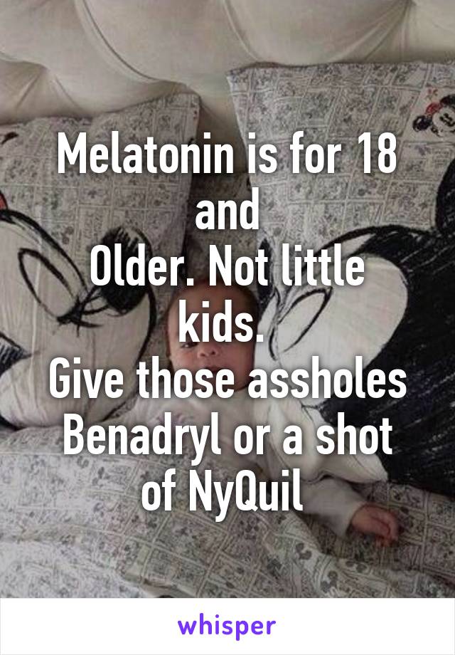 Melatonin is for 18 and
Older. Not little kids. 
Give those assholes
Benadryl or a shot of NyQuil 