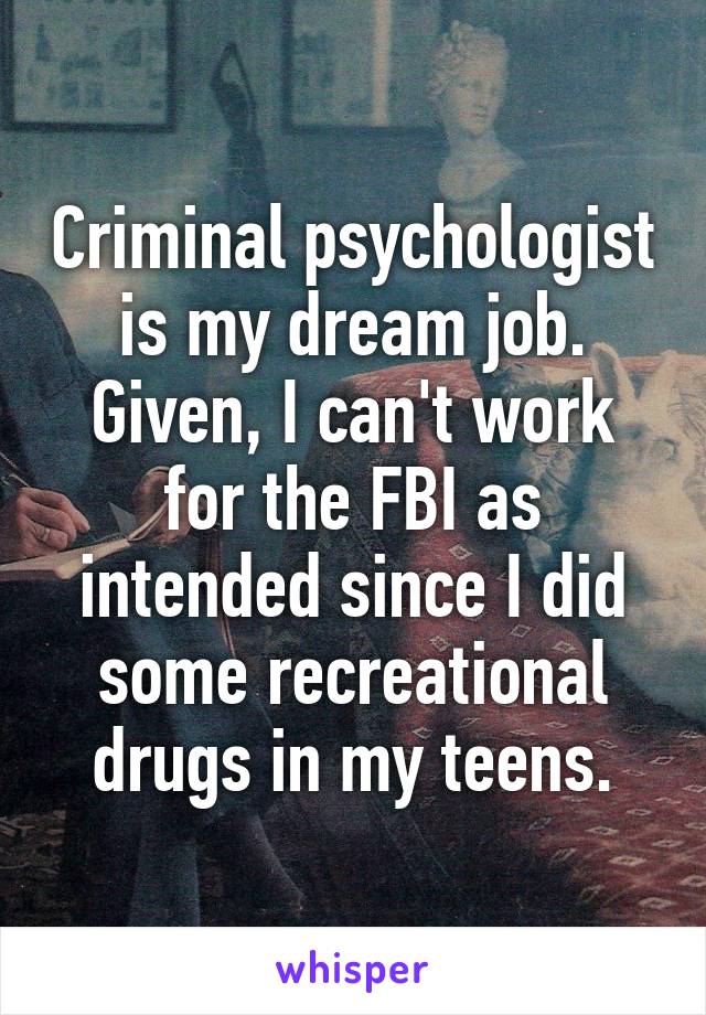Criminal psychologist is my dream job. Given, I can't work for the FBI as intended since I did some recreational drugs in my teens.