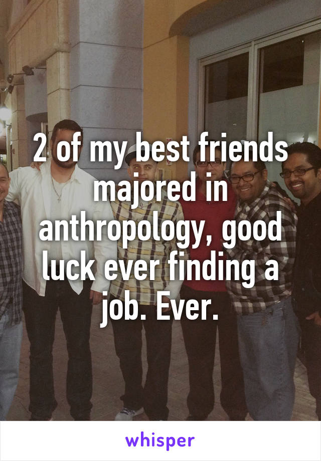 2 of my best friends majored in anthropology, good luck ever finding a job. Ever.