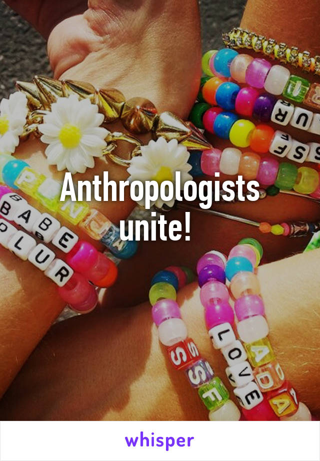 Anthropologists unite! 
