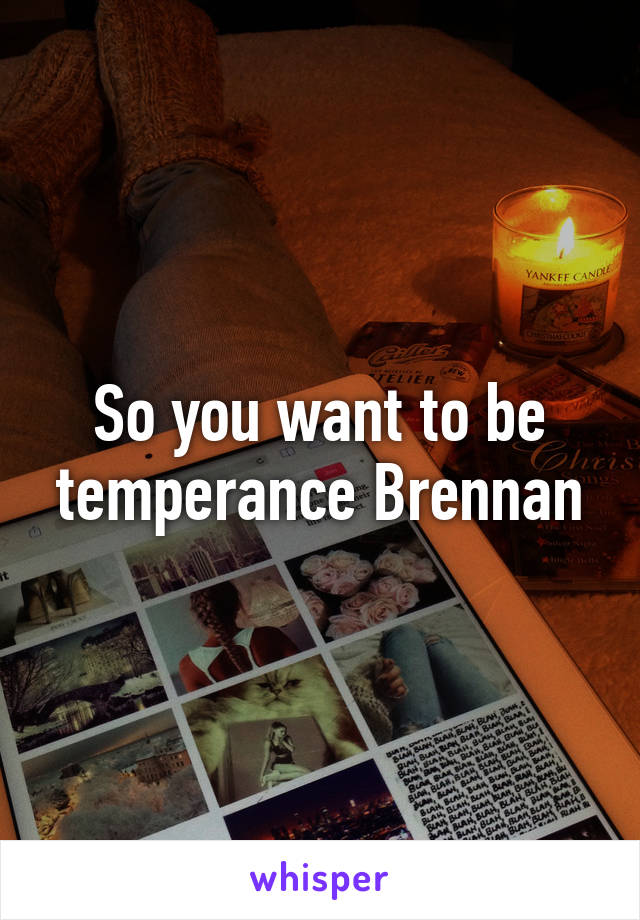 So you want to be temperance Brennan