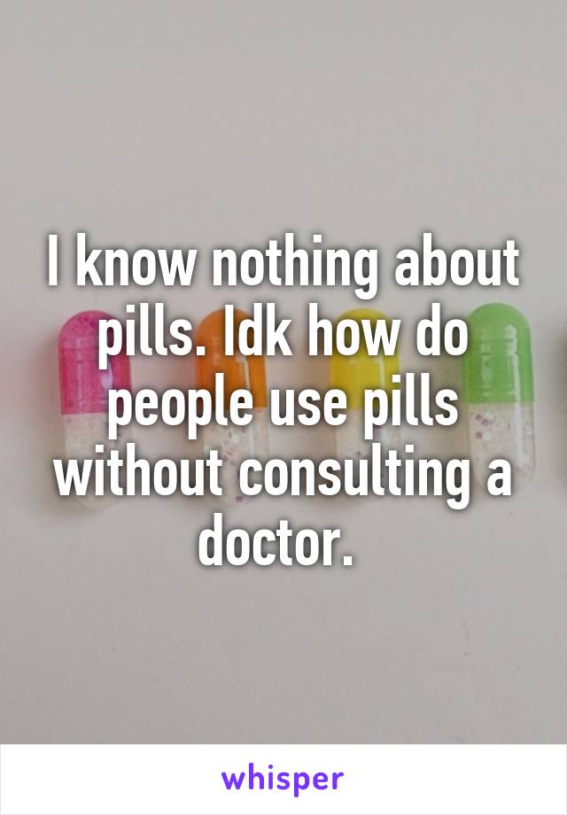 I know nothing about pills. Idk how do people use pills without consulting a doctor. 