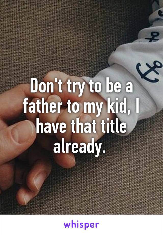 Don't try to be a father to my kid, I have that title already. 