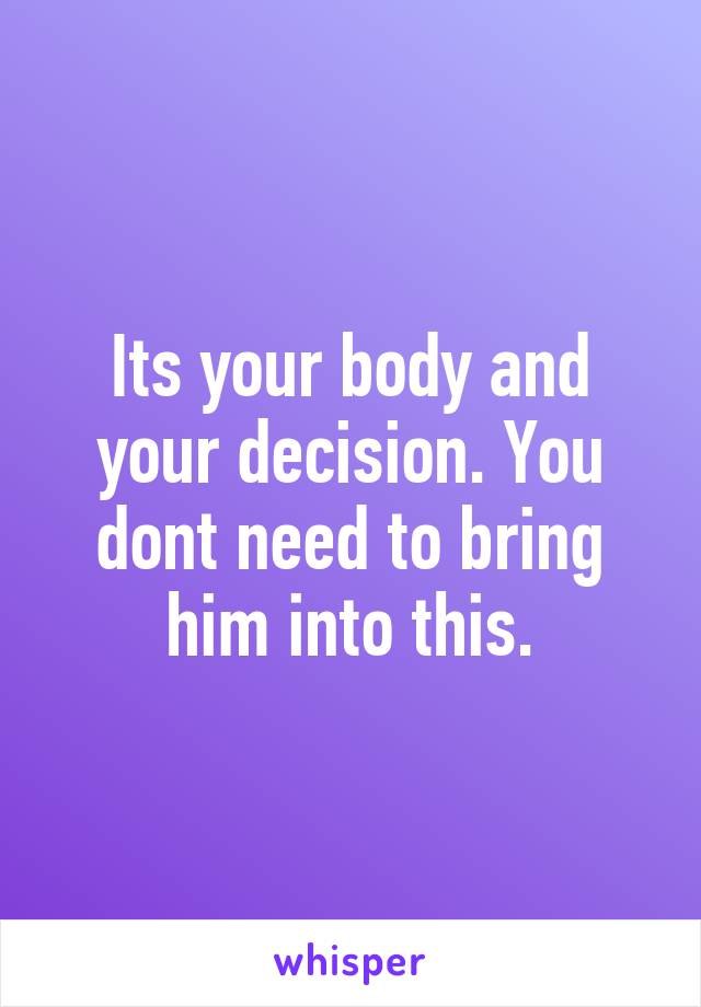 Its your body and your decision. You dont need to bring him into this.