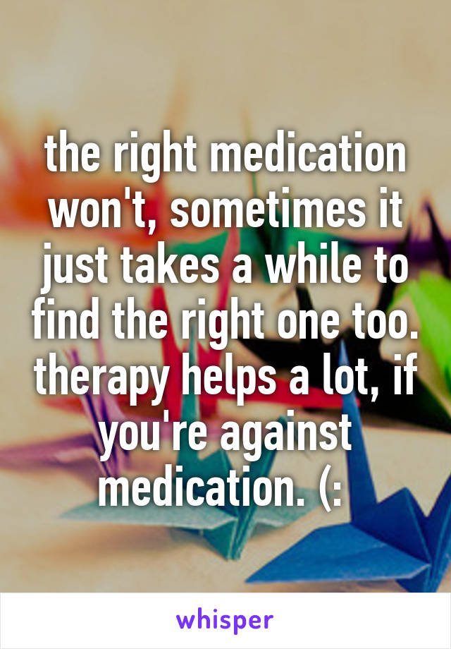 the right medication won't, sometimes it just takes a while to find the right one too. therapy helps a lot, if you're against medication. (: 