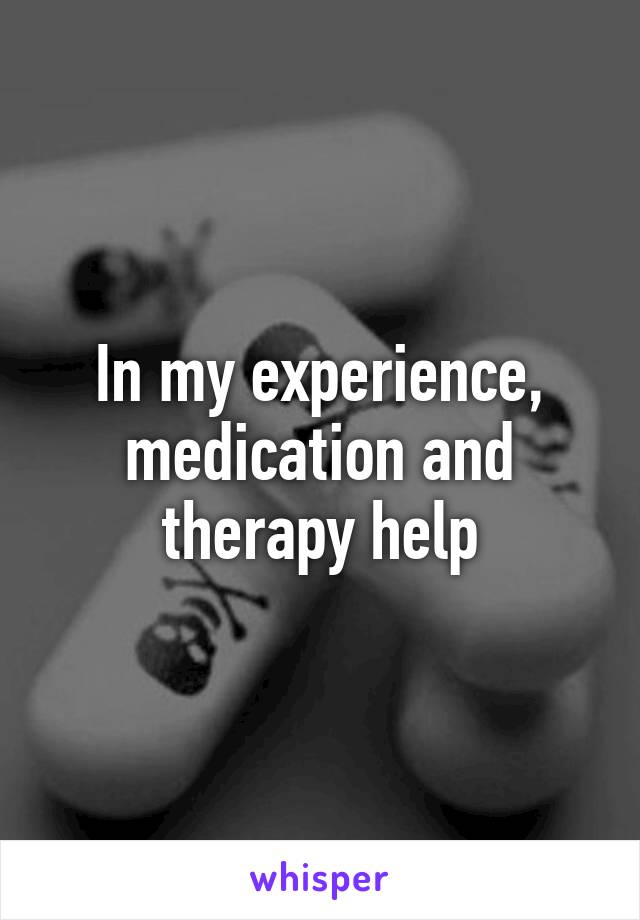 In my experience, medication and therapy help