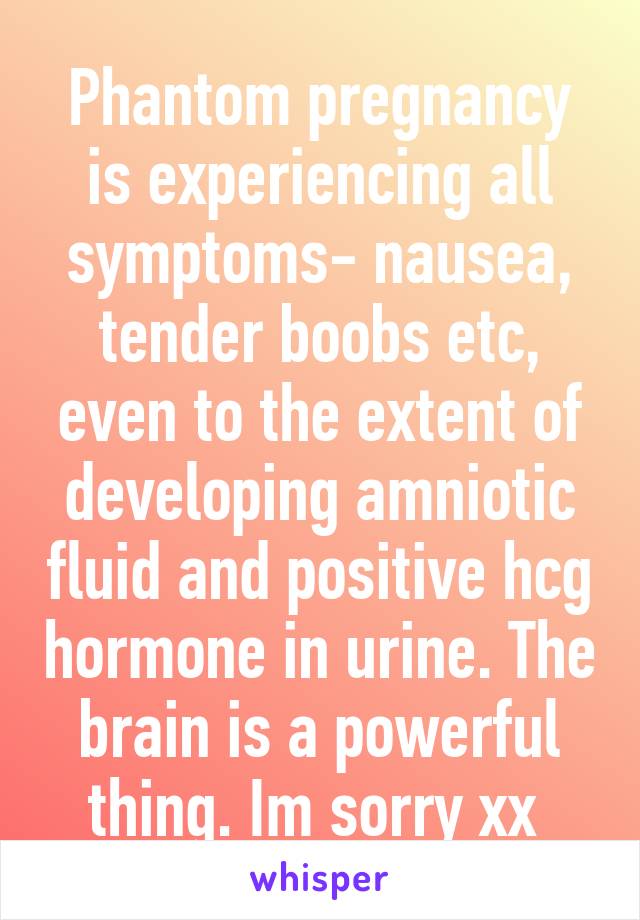 Phantom pregnancy is experiencing all symptoms- nausea, tender boobs etc, even to the extent of developing amniotic fluid and positive hcg hormone in urine. The brain is a powerful thing. Im sorry xx 
