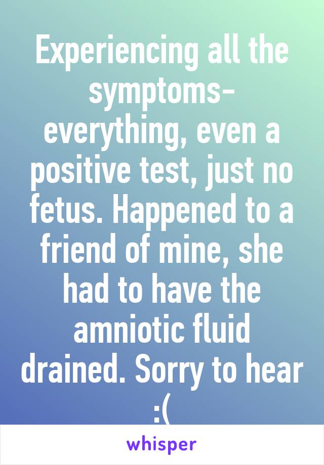 Experiencing all the symptoms- everything, even a positive test, just no fetus. Happened to a friend of mine, she had to have the amniotic fluid drained. Sorry to hear :(