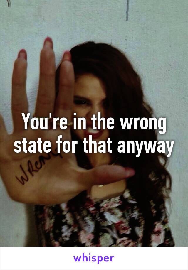 You're in the wrong state for that anyway