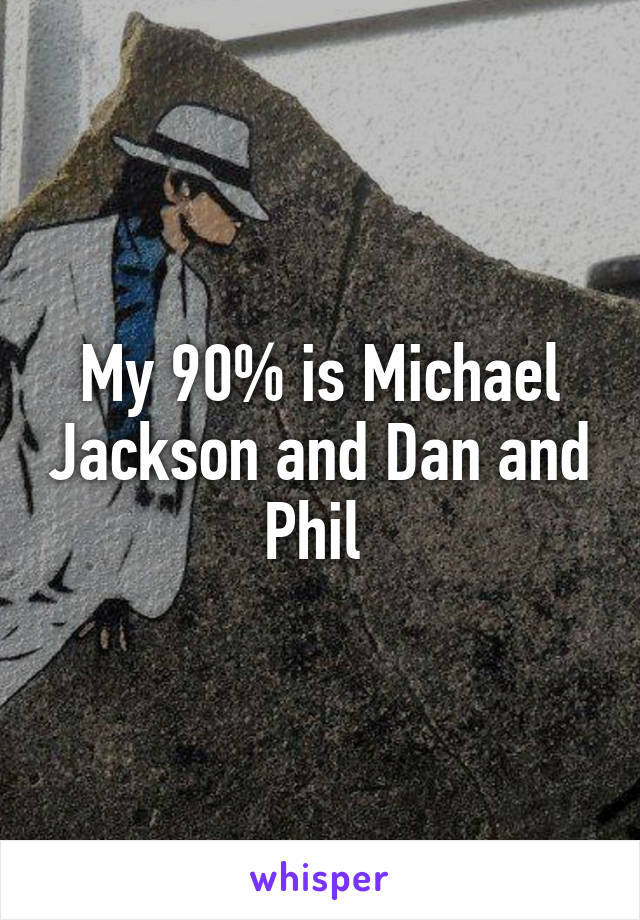 My 90% is Michael Jackson and Dan and Phil 