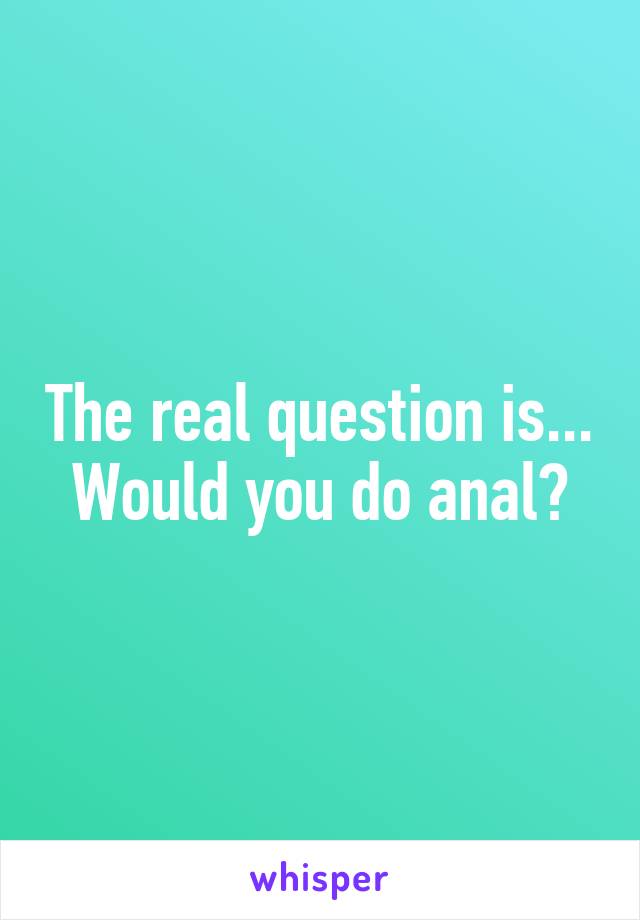 The real question is... Would you do anal?