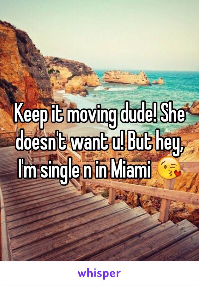 Keep it moving dude! She doesn't want u! But hey, I'm single n in Miami 😘