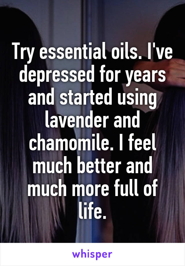 Try essential oils. I've depressed for years and started using lavender and chamomile. I feel much better and much more full of life.