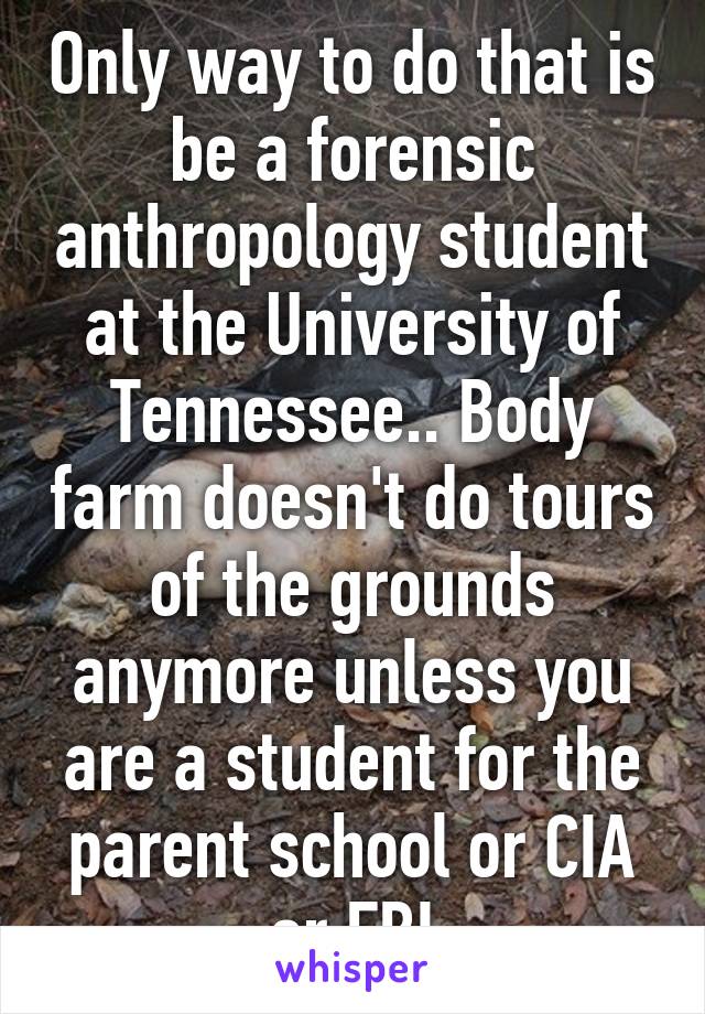 Only way to do that is be a forensic anthropology student at the University of Tennessee.. Body farm doesn't do tours of the grounds anymore unless you are a student for the parent school or CIA or FBI