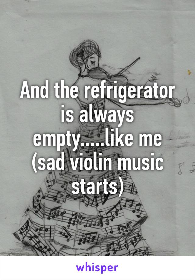 And the refrigerator is always empty.....like me
(sad violin music starts)